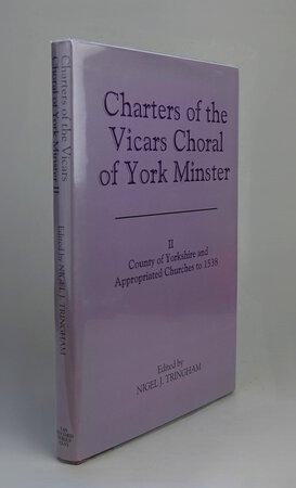CHARTERS OF THE VICARS CHORAL AT YORK MINSTER: II. COUNTY OF YORKSHIRE AND APPROPRIATED CHURCHES TO 1538. by Edited by : TRINGHAM, Nigel.