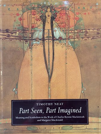 Part Seen, Part Imagined, Meaning and Symbolism in the Work of Charles Rennie Mackintosh and Margaret Macdonald by [MACKINTOSH] NEAT, Timothy