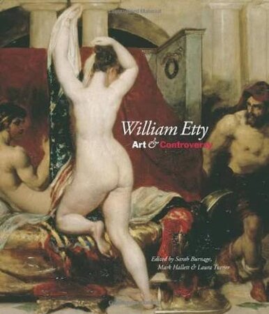 William Etty, Art & Controversy by [ETTY] BURNAGE, Sarah, HALLETT, Mark, TURNER, Laura [Ed.]